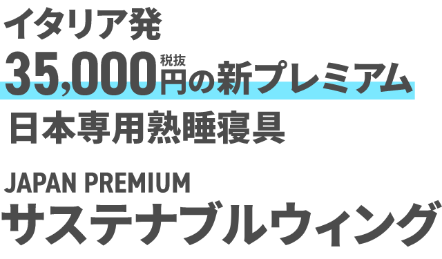 イタリア発35,000円（税抜）の新プレミアム　日本専用熟睡寝具 JAPAN PREMIUM　サステナブルウィング